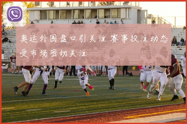 奥运外围盘口引关注 赛事投注动态受市场密切关注
