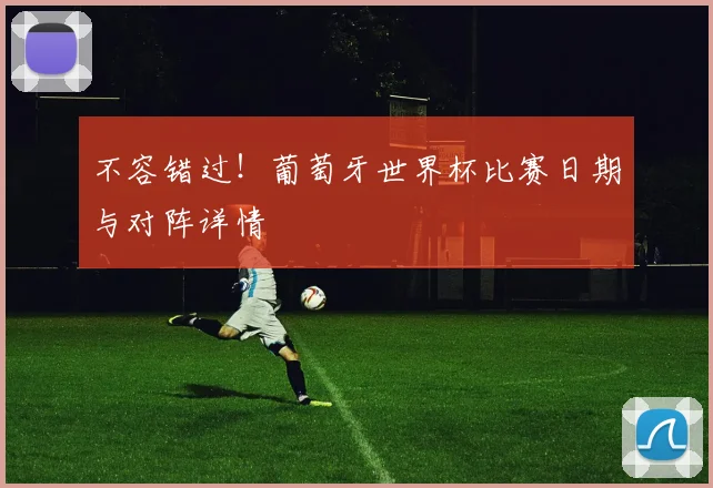 不容错过！葡萄牙世界杯比赛日期与对阵详情