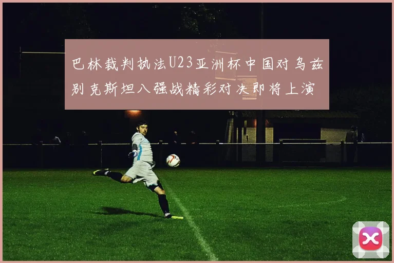 巴林裁判执法U23亚洲杯中国对乌兹别克斯坦八强战精彩对决即将上演