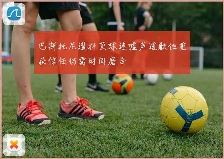 巴斯托尼遭科莫球迷嘘声道歉但重获信任仍需时间磨合