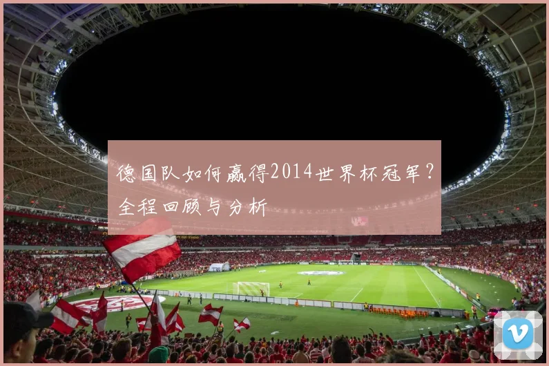 德国队如何赢得2014世界杯冠军？全程回顾与分析